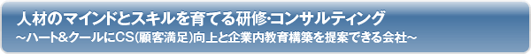 人材のマインドとスキルを育てる研修・コンサルティング
ハート＆クールにCS（顧客満足）向上と企業内教育構築を提案できる会社